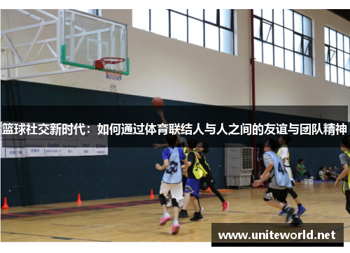 篮球社交新时代：如何通过体育联结人与人之间的友谊与团队精神