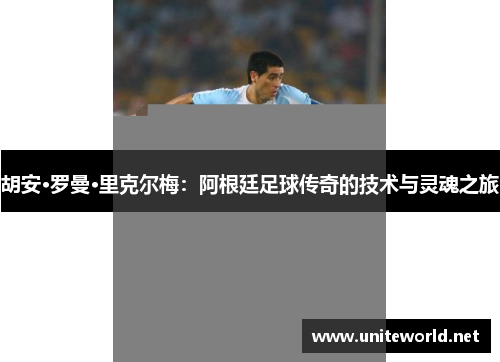 胡安·罗曼·里克尔梅:阿根廷足球传奇的技术与灵魂之旅 胡安·罗曼·里克尔梅:阿根廷足球传奇的技术与灵魂之旅