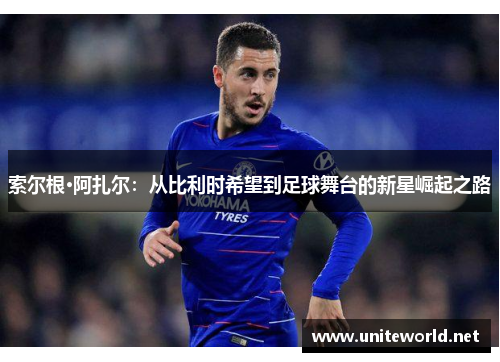 索尔根·阿扎尔：从比利时希望到足球舞台的新星崛起之路