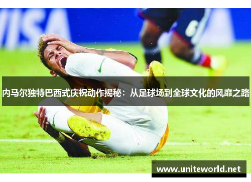 内马尔独特巴西式庆祝动作揭秘:从足球场到全球文化的风靡之路 内马尔独特巴西式庆祝动作揭秘:从足球场到全球文化的风靡之路