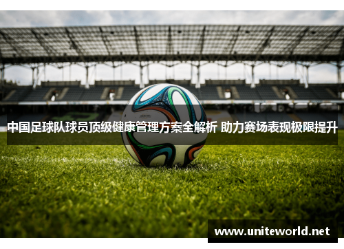 中国足球队球员顶级健康管理方案全解析 助力赛场表现极限提升