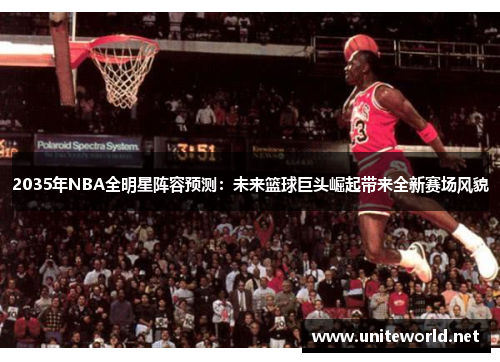 2035年NBA全明星阵容预测:未来篮球巨头崛起带来全新赛场风貌 2035年NBA全明星阵容预测:未来篮球巨头崛起带来全新赛场风貌