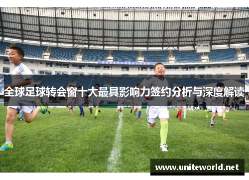 全球足球转会窗十大最具影响力签约分析与深度解读