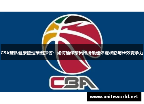 CBA球队健康管理策略探讨:如何确保球员维持最佳体能状态与长效竞争力 CBA球队健康管理策略探讨:如何确保球员维持最佳体能状态与长效竞争力