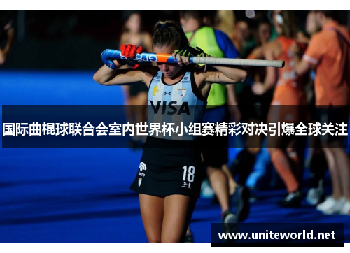 国际曲棍球联合会室内世界杯小组赛精彩对决引爆全球关注 国际曲棍球联合会室内世界杯小组赛精彩对决引爆全球关注