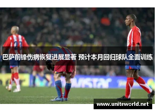 巴萨前锋伤病恢复进展显著 预计本月回归球队全面训练