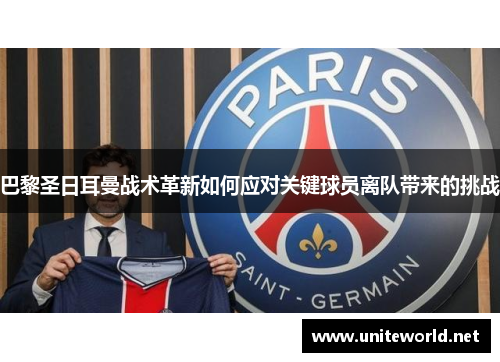 巴黎圣日耳曼战术革新如何应对关键球员离队带来的挑战