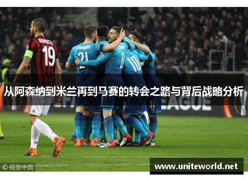 从阿森纳到米兰再到马赛的转会之路与背后战略分析