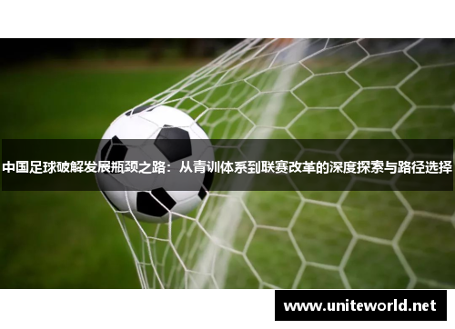 中国足球破解发展瓶颈之路：从青训体系到联赛改革的深度探索与路径选择