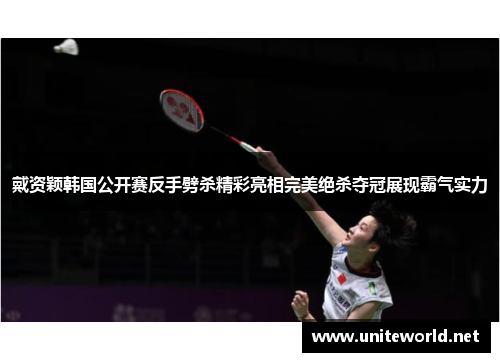 戴资颖韩国公开赛反手劈杀精彩亮相完美绝杀夺冠展现霸气实力