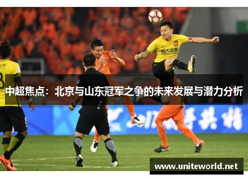 中超焦点:北京与山东冠军之争的未来发展与潜力分析 中超焦点:北京与山东冠军之争的未来发展与潜力分析
