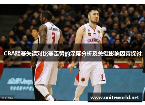 CBA联赛失误对比赛走势的深度分析及关键影响因素探讨