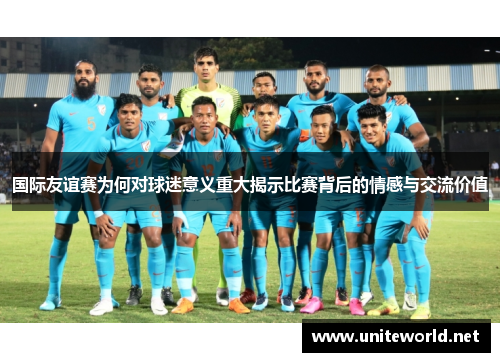 国际友谊赛为何对球迷意义重大揭示比赛背后的情感与交流价值 国际友谊赛为何对球迷意义重大揭示比赛背后的情感与交流价值