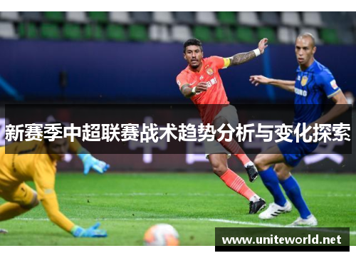 新赛季中超联赛战术趋势分析与变化探索 新赛季中超联赛战术趋势分析与变化探索