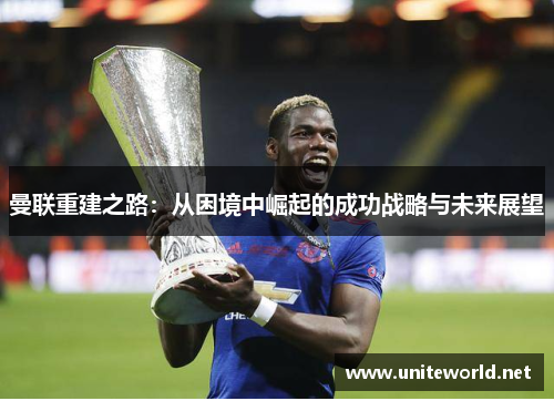 曼联重建之路:从困境中崛起的成功战略与未来展望 曼联重建之路:从困境中崛起的成功战略与未来展望
