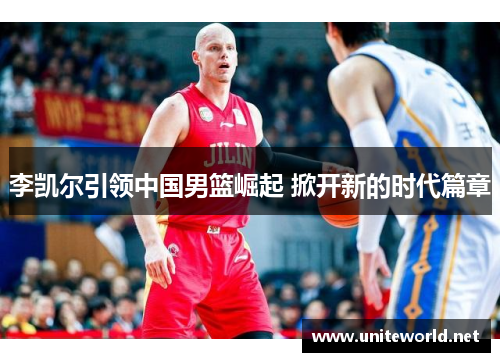 李凯尔引领中国男篮崛起 掀开新的时代篇章