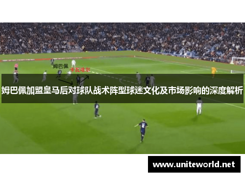 姆巴佩加盟皇马后对球队战术阵型球迷文化及市场影响的深度解析 姆巴佩加盟皇马后对球队战术阵型球迷文化及市场影响的深度解析