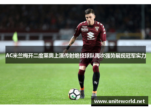 AC米兰梅开二度莱奥上演传射绝技球队再次强势展现冠军实力