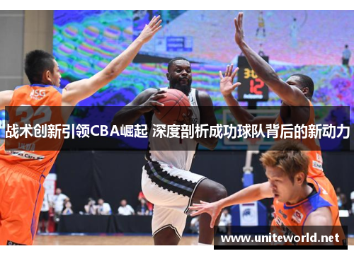 战术创新引领CBA崛起 深度剖析成功球队背后的新动力 战术创新引领CBA崛起 深度剖析成功球队背后的新动力