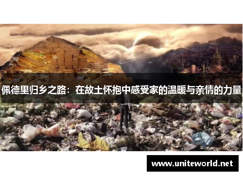 佩德里归乡之路:在故土怀抱中感受家的温暖与亲情的力量 佩德里归乡之路:在故土怀抱中感受家的温暖与亲情的力量