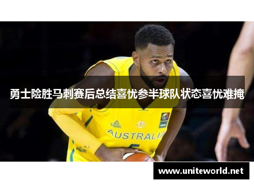 勇士险胜马刺赛后总结喜忧参半球队状态喜忧难掩