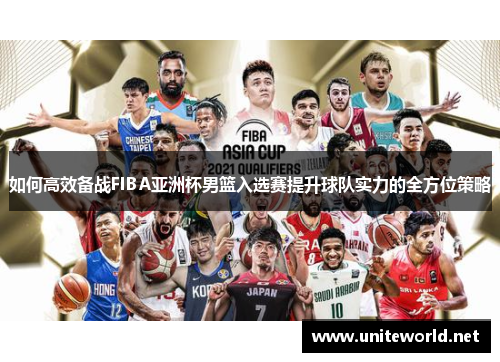 如何高效备战FIBA亚洲杯男篮入选赛提升球队实力的全方位策略 如何高效备战FIBA亚洲杯男篮入选赛提升球队实力的全方位策略