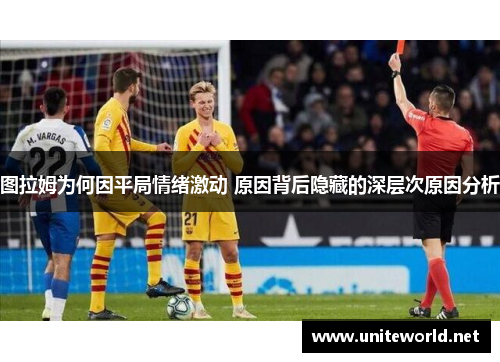 图拉姆为何因平局情绪激动 原因背后隐藏的深层次原因分析 图拉姆为何因平局情绪激动 原因背后隐藏的深层次原因分析