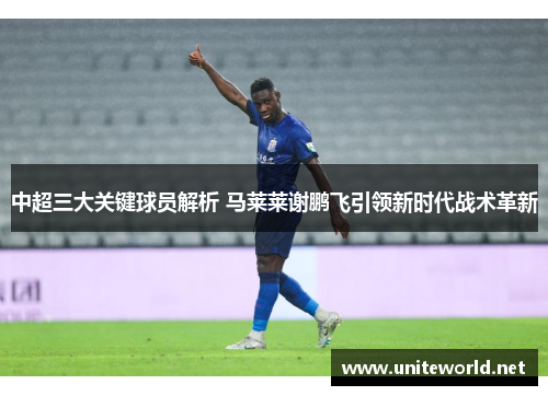 中超三大关键球员解析 马莱莱谢鹏飞引领新时代战术革新