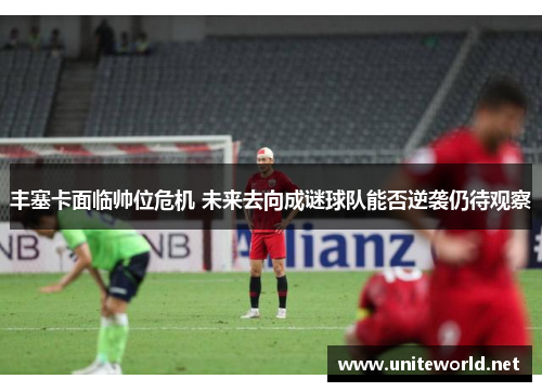 丰塞卡面临帅位危机 未来去向成谜球队能否逆袭仍待观察 丰塞卡面临帅位危机 未来去向成谜球队能否逆袭仍待观察