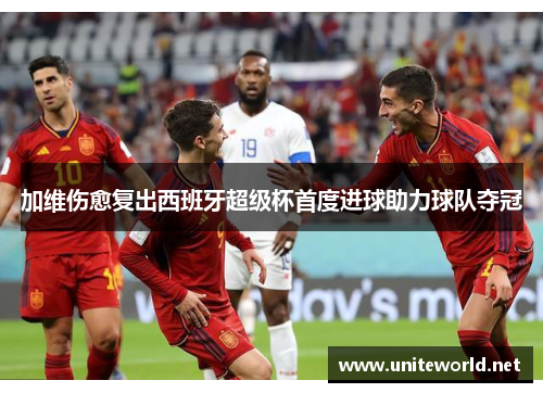 加维伤愈复出西班牙超级杯首度进球助力球队夺冠 加维伤愈复出西班牙超级杯首度进球助力球队夺冠