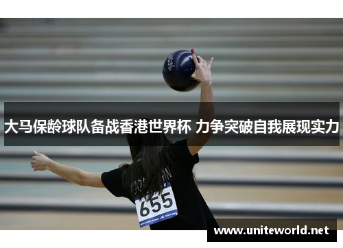 大马保龄球队备战香港世界杯 力争突破自我展现实力 大马保龄球队备战香港世界杯 力争突破自我展现实力