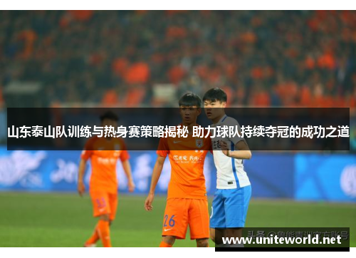 山东泰山队训练与热身赛策略揭秘 助力球队持续夺冠的成功之道