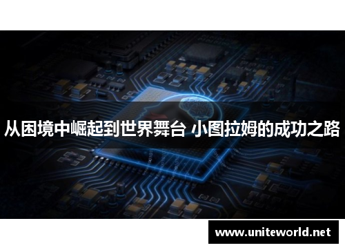 从困境中崛起到世界舞台 小图拉姆的成功之路