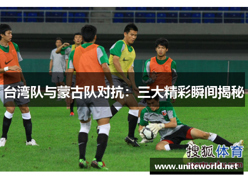 台湾队与蒙古队对抗：三大精彩瞬间揭秘