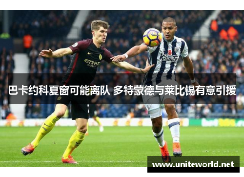 巴卡约科夏窗可能离队 多特蒙德与莱比锡有意引援 巴卡约科夏窗可能离队 多特蒙德与莱比锡有意引援