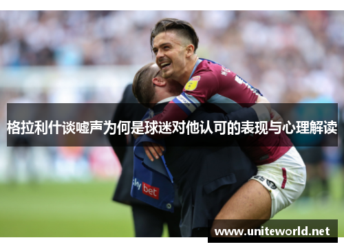 格拉利什谈嘘声为何是球迷对他认可的表现与心理解读 格拉利什谈嘘声为何是球迷对他认可的表现与心理解读