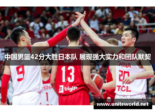 中国男篮42分大胜日本队 展现强大实力和团队默契 中国男篮42分大胜日本队 展现强大实力和团队默契