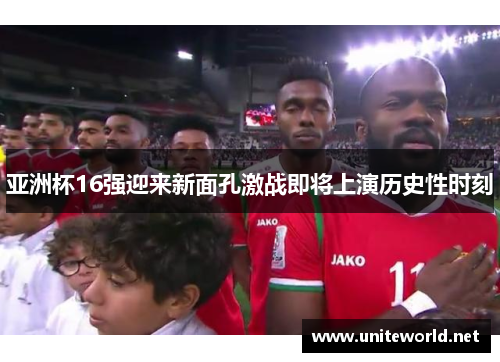 亚洲杯16强迎来新面孔激战即将上演历史性时刻