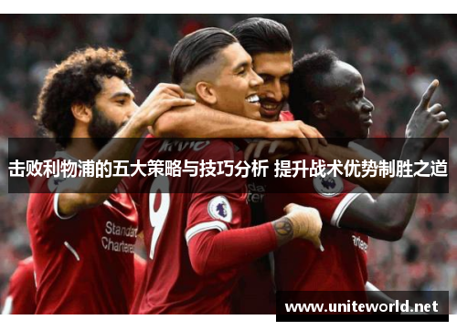 击败利物浦的五大策略与技巧分析 提升战术优势制胜之道 击败利物浦的五大策略与技巧分析 提升战术优势制胜之道