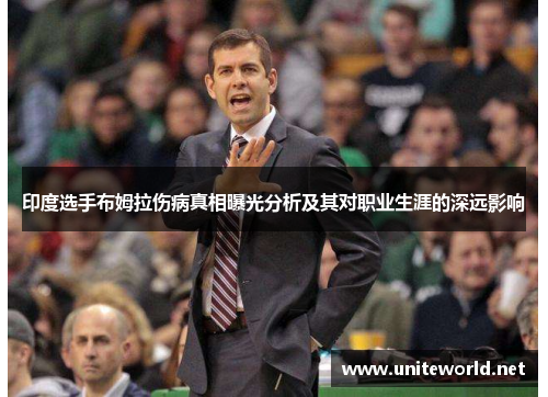 印度选手布姆拉伤病真相曝光分析及其对职业生涯的深远影响