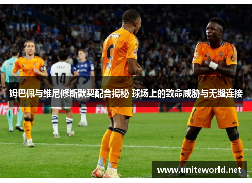 姆巴佩与维尼修斯默契配合揭秘 球场上的致命威胁与无缝连接 姆巴佩与维尼修斯默契配合揭秘 球场上的致命威胁与无缝连接
