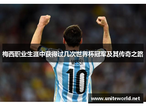 梅西职业生涯中获得过几次世界杯冠军及其传奇之路 梅西职业生涯中获得过几次世界杯冠军及其传奇之路