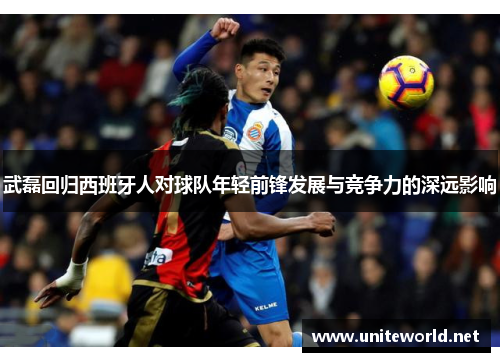 武磊回归西班牙人对球队年轻前锋发展与竞争力的深远影响