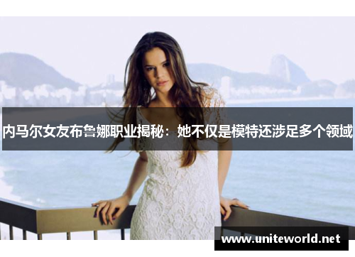 内马尔女友布鲁娜职业揭秘:她不仅是模特还涉足多个领域 内马尔女友布鲁娜职业揭秘:她不仅是模特还涉足多个领域