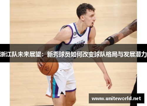 浙江队未来展望:新秀球员如何改变球队格局与发展潜力 浙江队未来展望:新秀球员如何改变球队格局与发展潜力