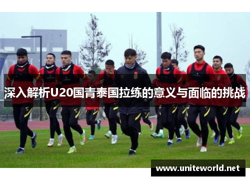 深入解析U20国青泰国拉练的意义与面临的挑战 深入解析U20国青泰国拉练的意义与面临的挑战