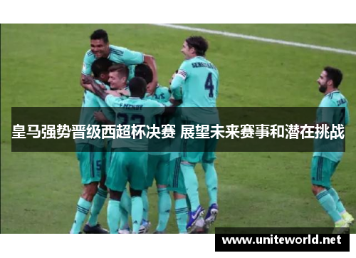 皇马强势晋级西超杯决赛 展望未来赛事和潜在挑战 皇马强势晋级西超杯决赛 展望未来赛事和潜在挑战
