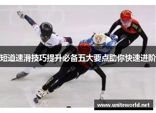 短道速滑技巧提升必备五大要点助你快速进阶 短道速滑技巧提升必备五大要点助你快速进阶