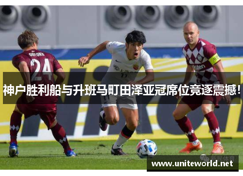 神户胜利船与升班马町田泽亚冠席位竞逐震撼! 神户胜利船与升班马町田泽亚冠席位竞逐震撼!