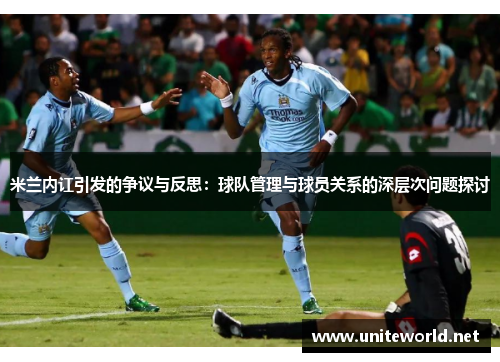 米兰内讧引发的争议与反思:球队管理与球员关系的深层次问题探讨 米兰内讧引发的争议与反思:球队管理与球员关系的深层次问题探讨